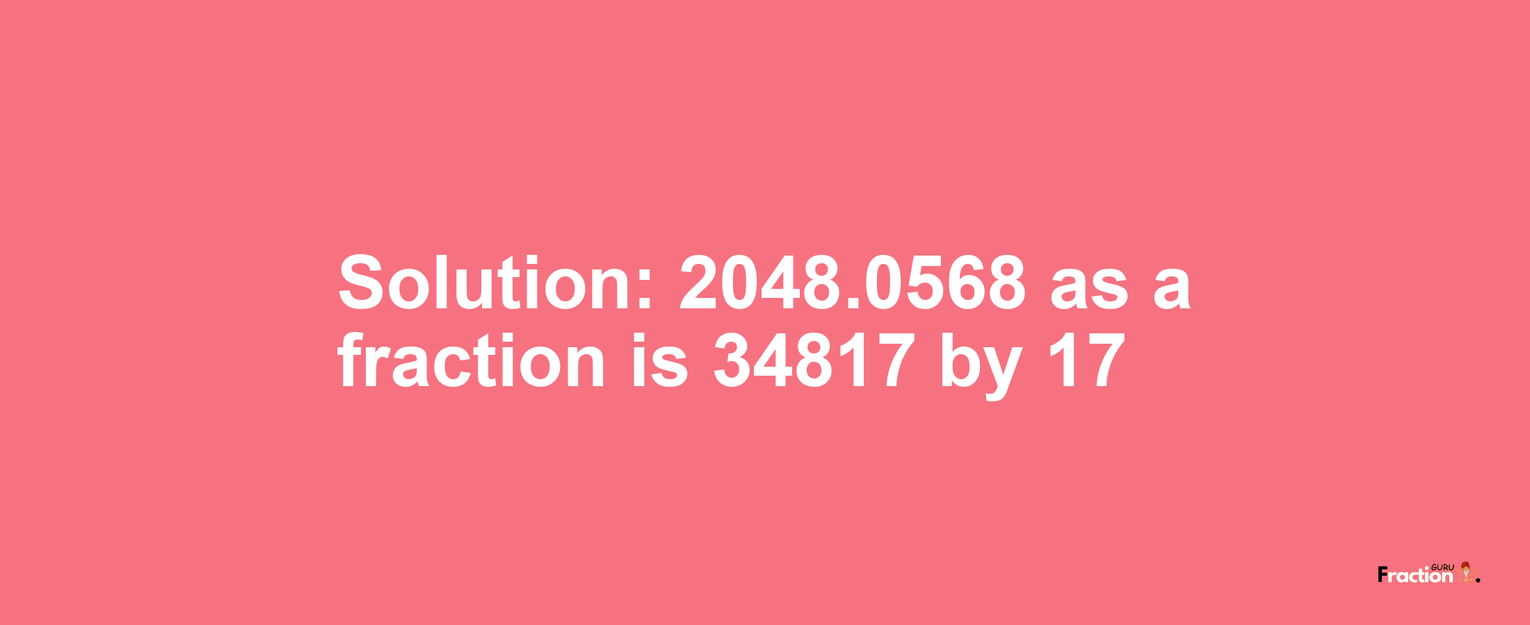 Solution:2048.0568 as a fraction is 34817/17